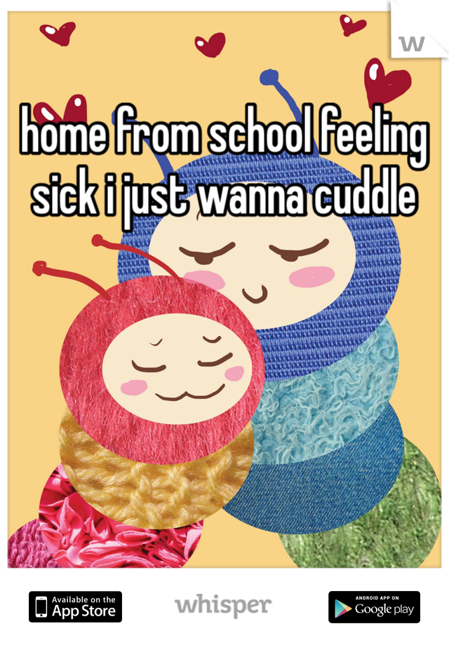 home from school feeling sick i just wanna cuddle