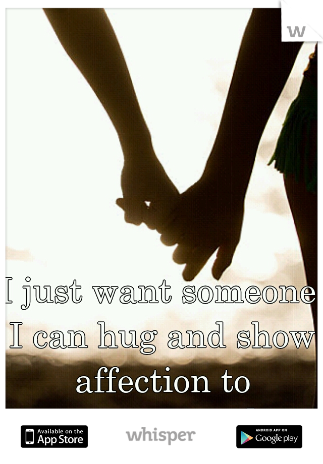 I just want someone I can hug and show affection to everyday. =[ 