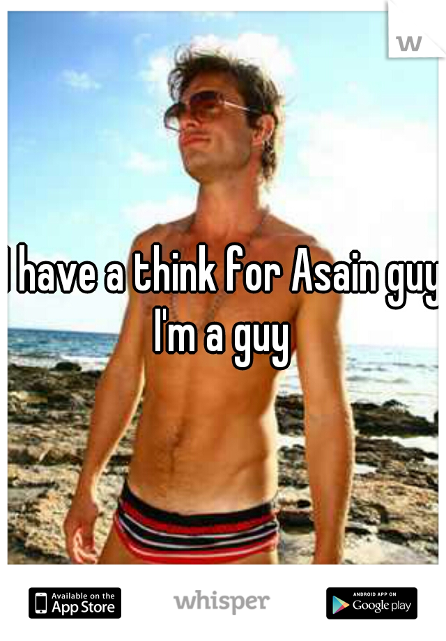 I have a think for Asain guys
I'm a guy