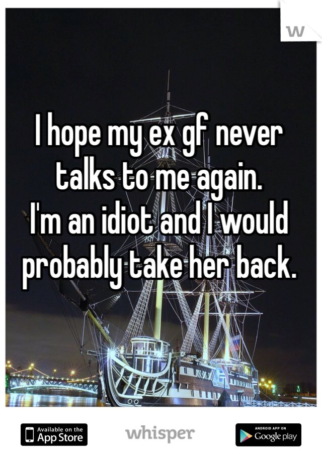 I hope my ex gf never talks to me again. 
I'm an idiot and I would probably take her back. 