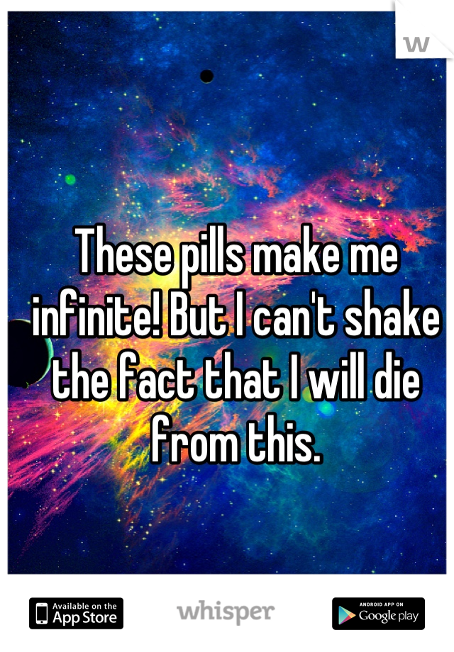 These pills make me infinite! But I can't shake the fact that I will die from this.