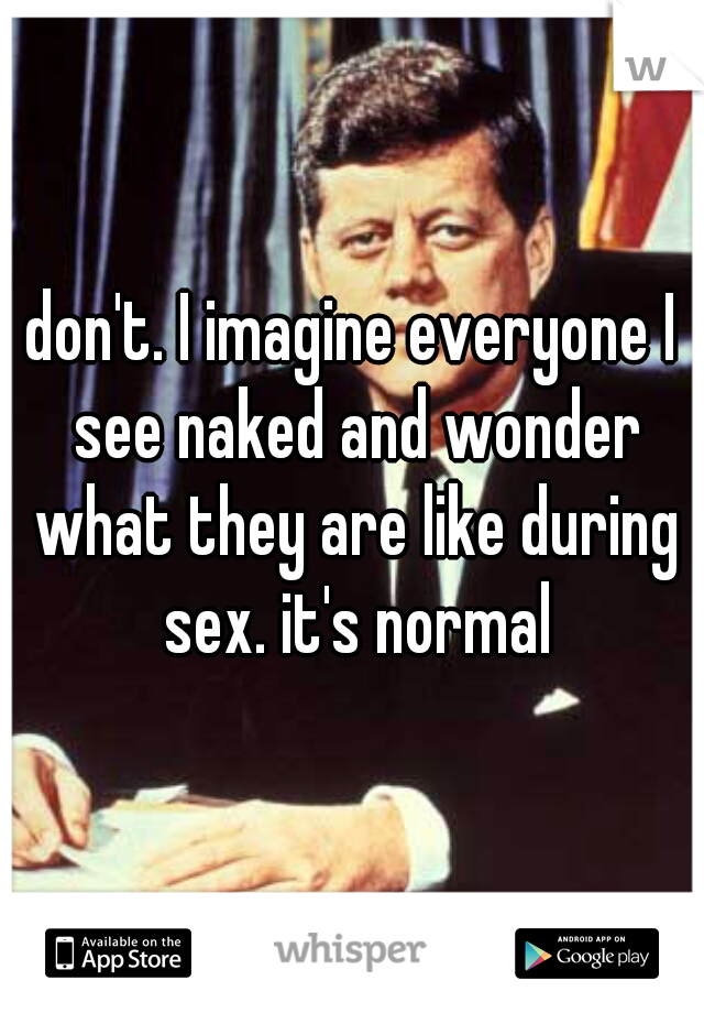 don't. I imagine everyone I see naked and wonder what they are like during sex. it's normal
