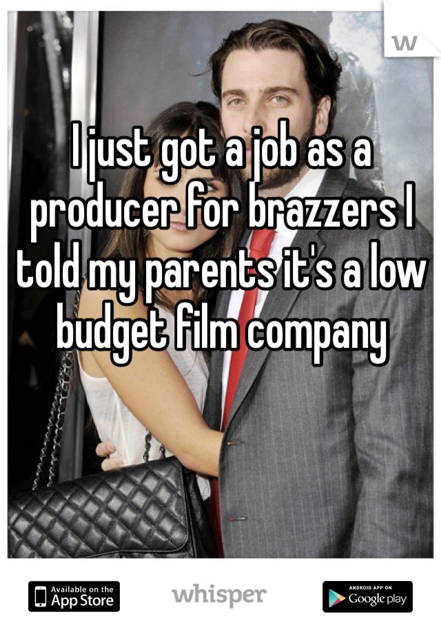 I just got a job as a producer for brazzers I told my parents it's a low budget film company 