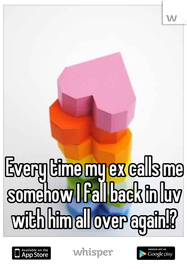 Every time my ex calls me somehow I fall back in luv with him all over again!?