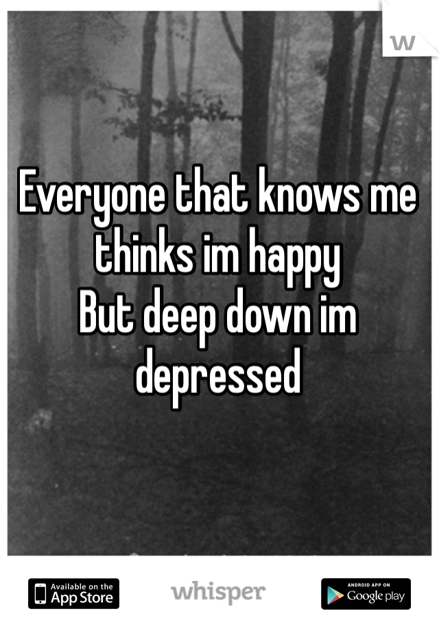 Everyone that knows me thinks im happy
But deep down im depressed