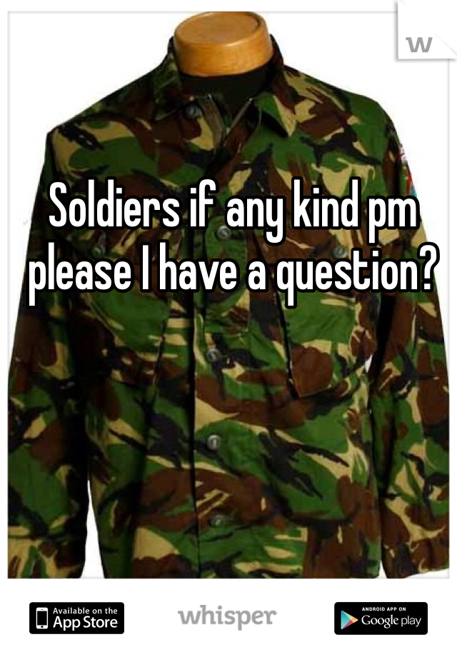 Soldiers if any kind pm please I have a question?