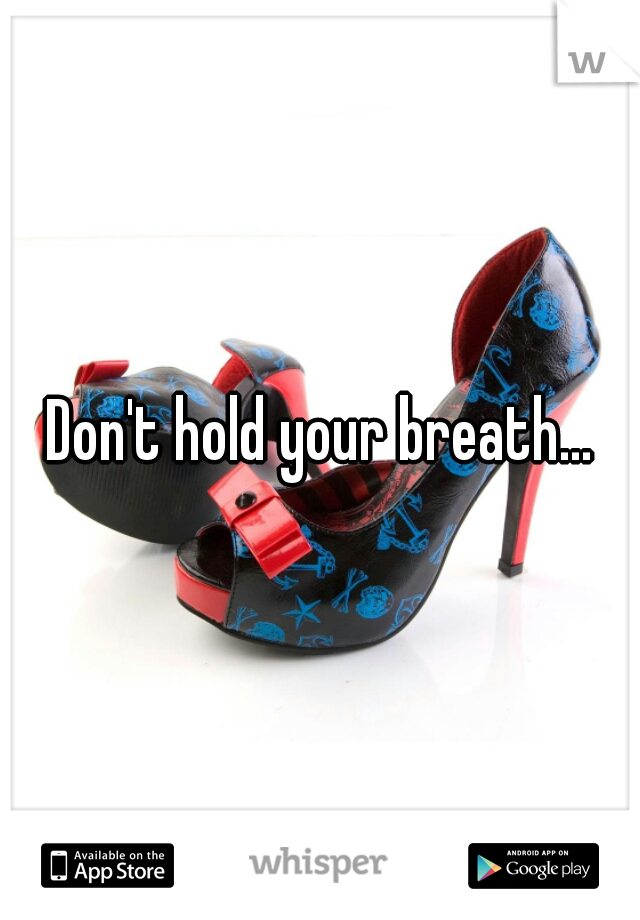 Don't hold your breath...