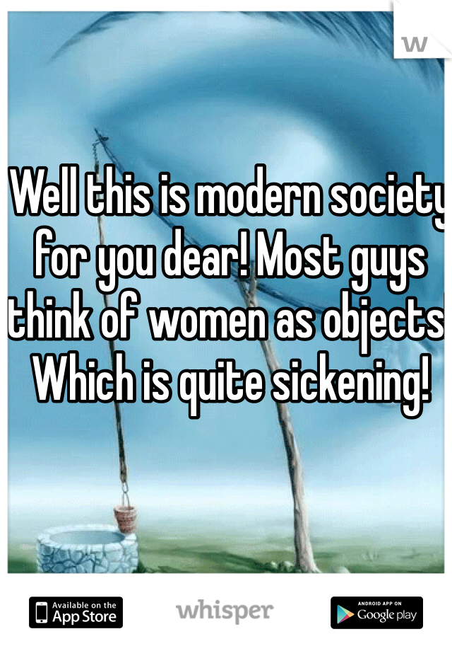 Well this is modern society for you dear! Most guys think of women as objects! Which is quite sickening!