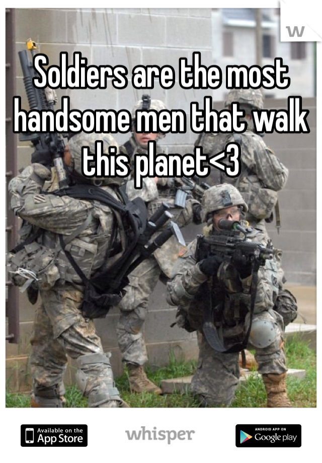 Soldiers are the most handsome men that walk this planet<3