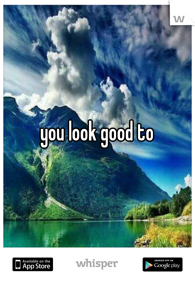 you look good to
