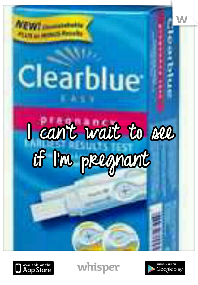 I can't wait to see
 if I'm pregnant   