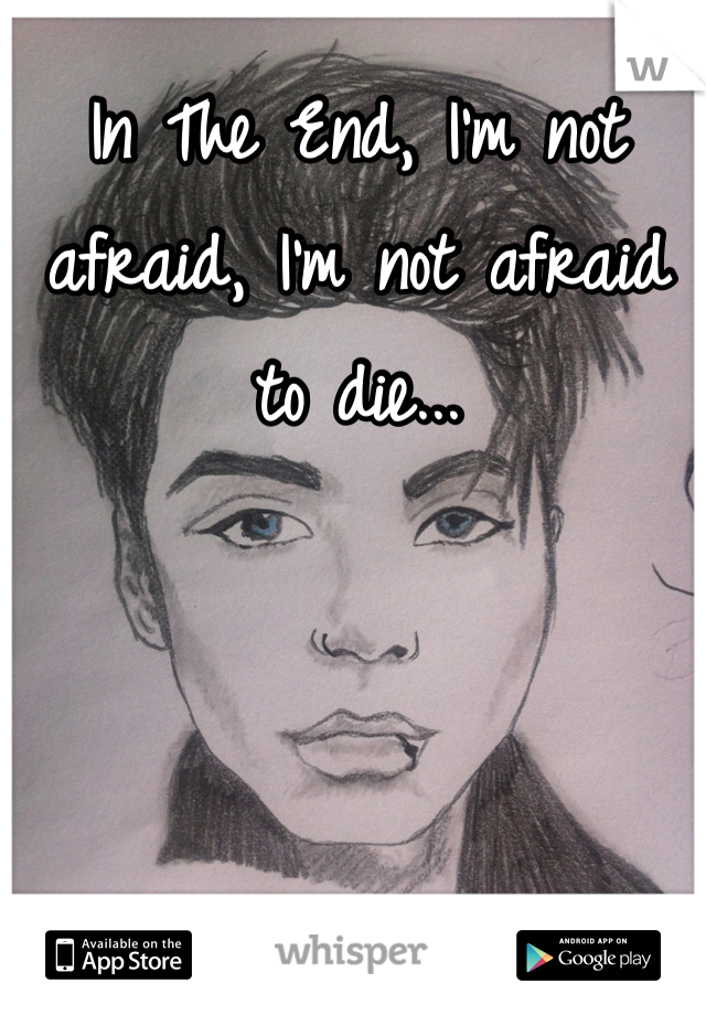 In The End, I'm not afraid, I'm not afraid to die...