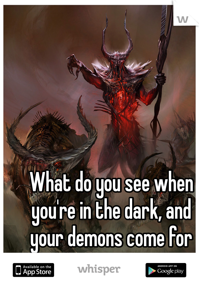 What do you see when you're in the dark, and your demons come for you?