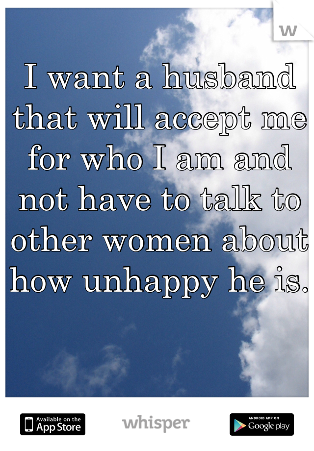 I want a husband that will accept me for who I am and not have to talk to other women about how unhappy he is.