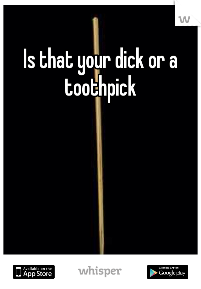 Is that your dick or a toothpick