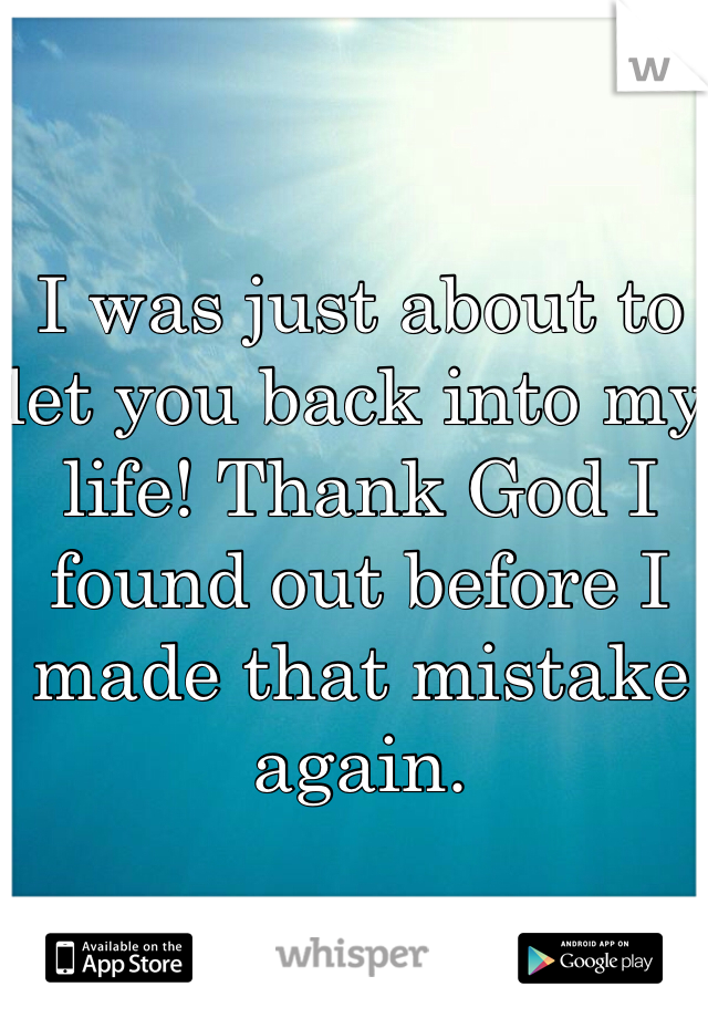 I was just about to let you back into my life! Thank God I found out before I made that mistake again.