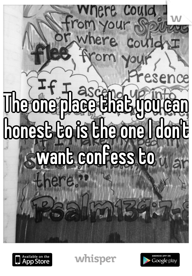 The one place that you can honest to is the one I don't want confess to 