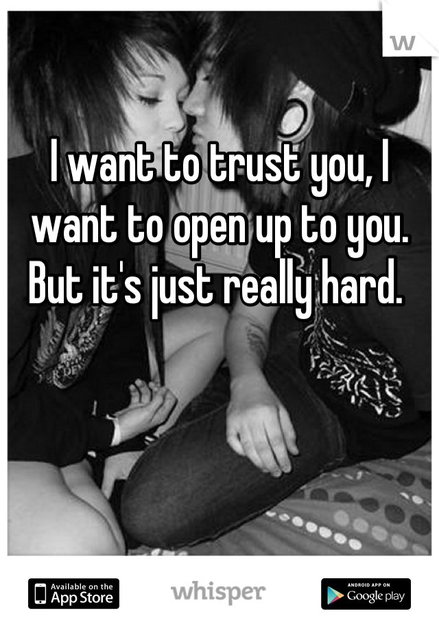 I want to trust you, I want to open up to you. But it's just really hard. 
