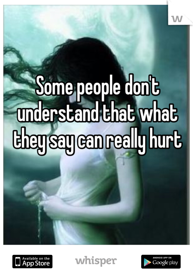 Some people don't understand that what they say can really hurt