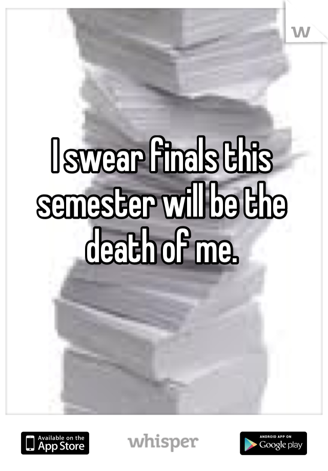I swear finals this semester will be the death of me.