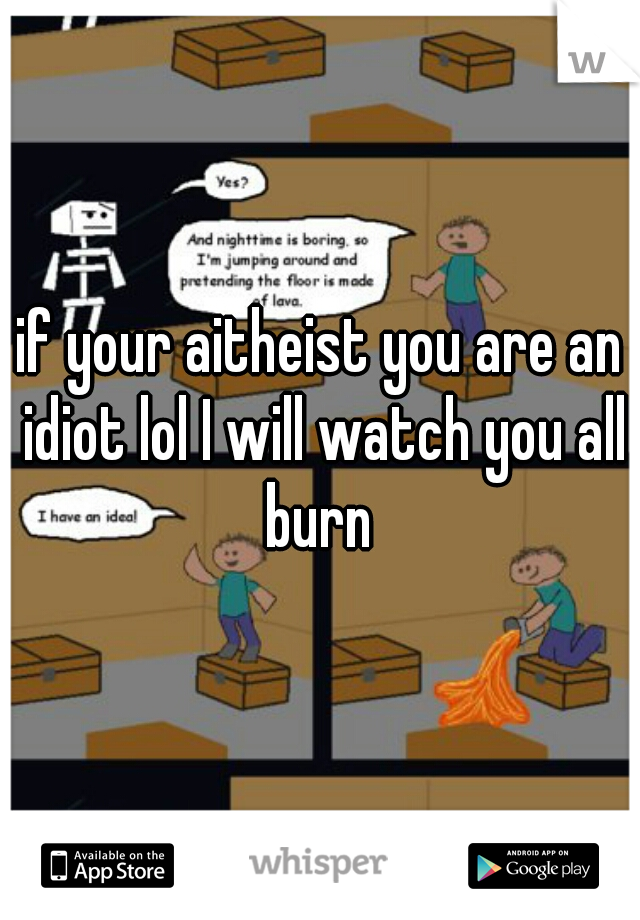 if your aitheist you are an idiot lol I will watch you all burn 