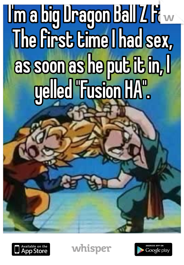 I'm a big Dragon Ball Z fan. The first time I had sex, as soon as he put it in, I yelled "Fusion HA". 