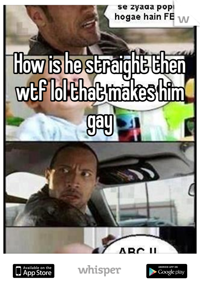 How is he straight then wtf lol that makes him gay