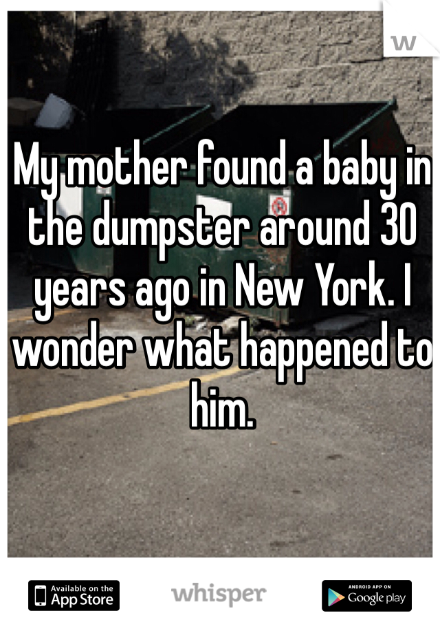 My mother found a baby in the dumpster around 30 years ago in New York. I wonder what happened to him. 