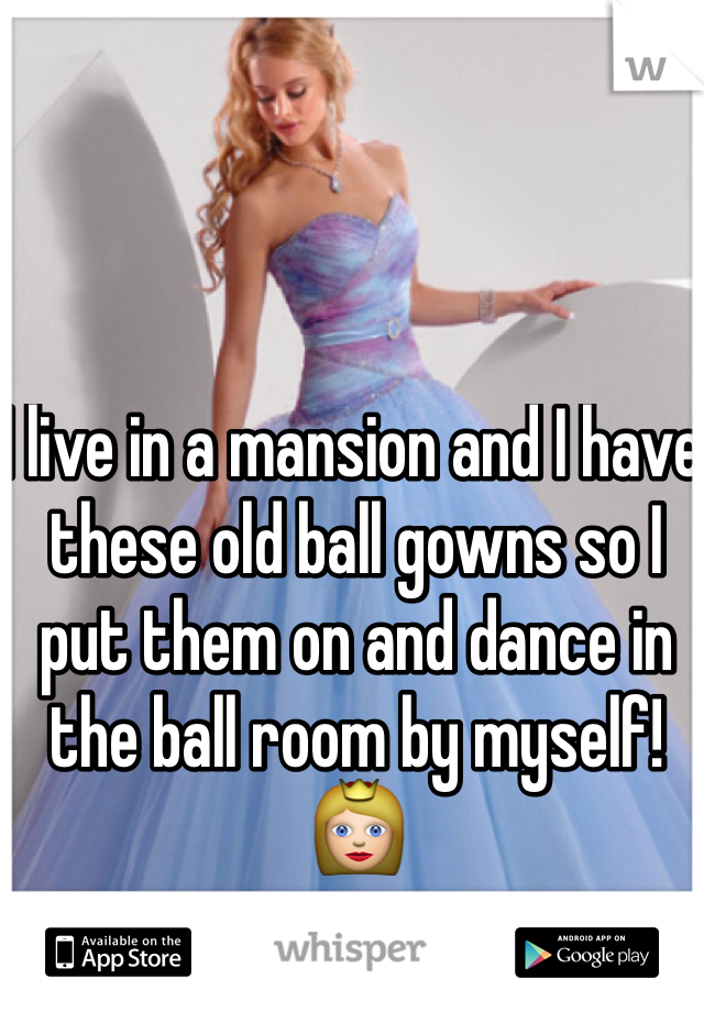 I live in a mansion and I have these old ball gowns so I put them on and dance in the ball room by myself! 👸