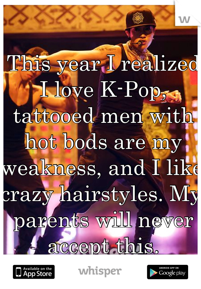 This year I realized I love K-Pop, tattooed men with hot bods are my weakness, and I like crazy hairstyles. My parents will never accept this. 