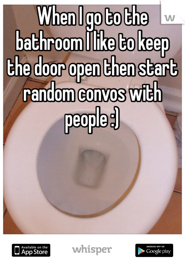 When I go to the bathroom I like to keep the door open then start random convos with people :) 