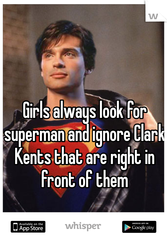 Girls always look for superman and ignore Clark Kents that are right in front of them
