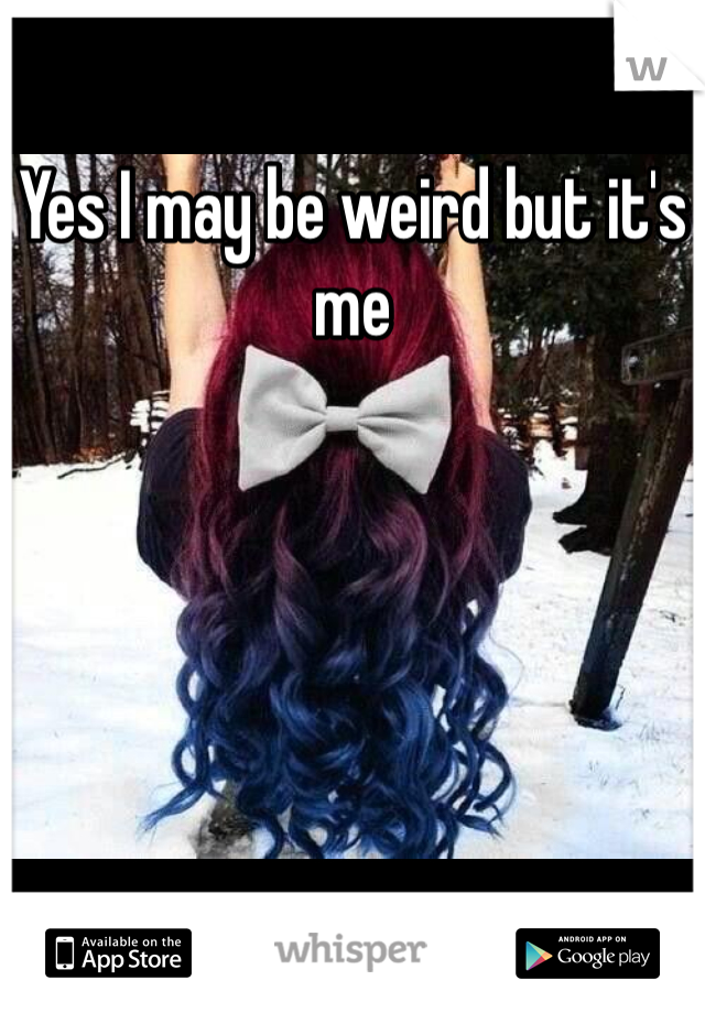 Yes I may be weird but it's me 