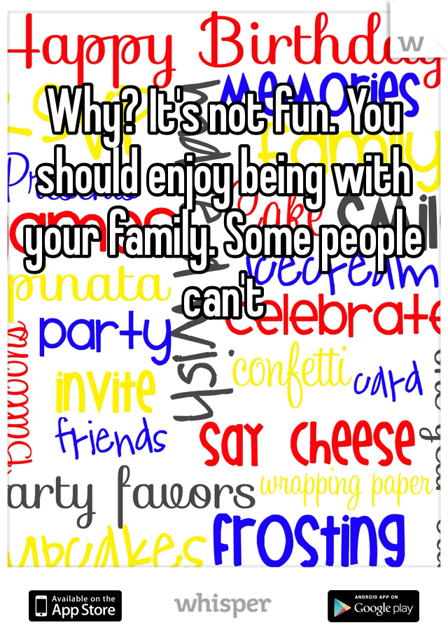 Why? It's not fun. You should enjoy being with your family. Some people can't