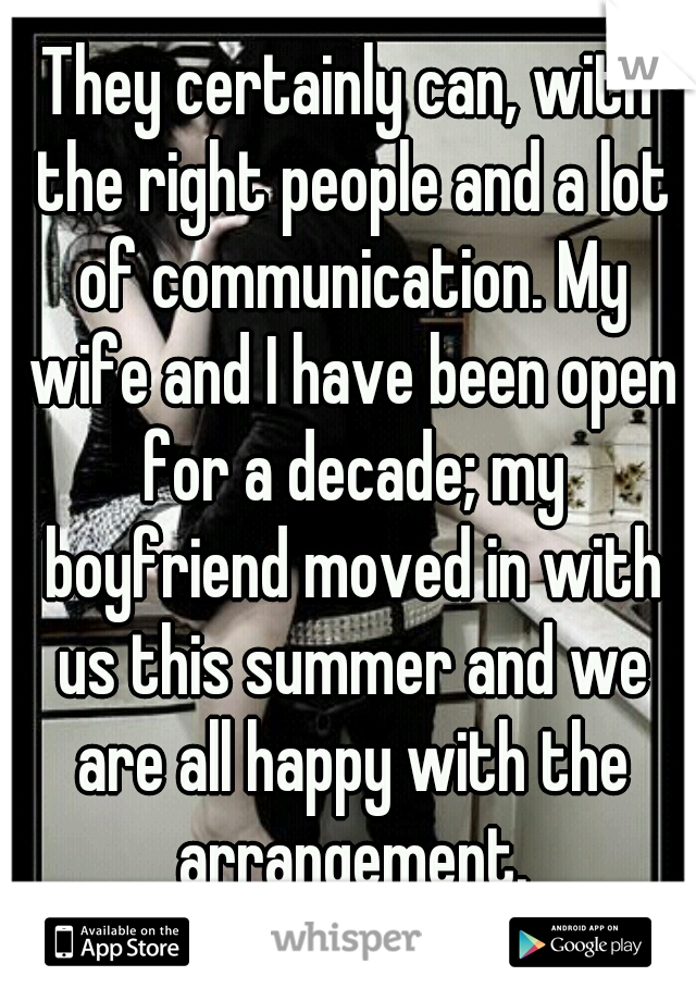 They certainly can, with the right people and a lot of communication. My wife and I have been open for a decade; my boyfriend moved in with us this summer and we are all happy with the arrangement.