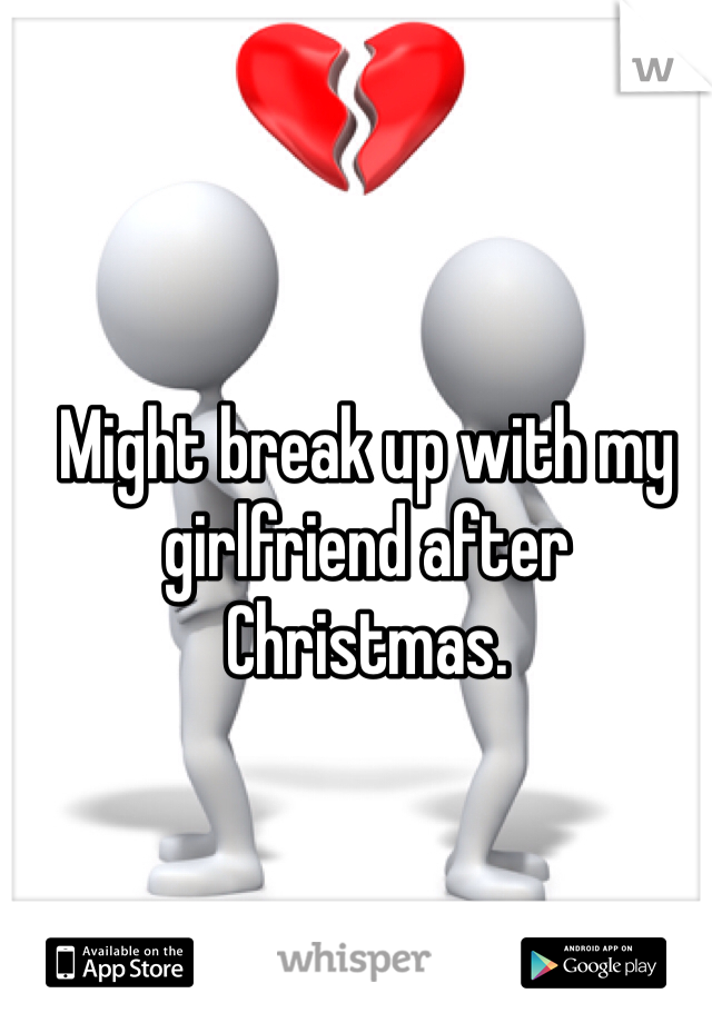 Might break up with my girlfriend after Christmas.