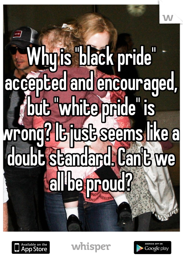 Why is "black pride" accepted and encouraged, but "white pride" is wrong? It just seems like a doubt standard. Can't we all be proud? 