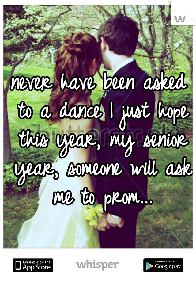 never have been asked to a dance I just hope this year, my senior year, someone will ask me to prom...