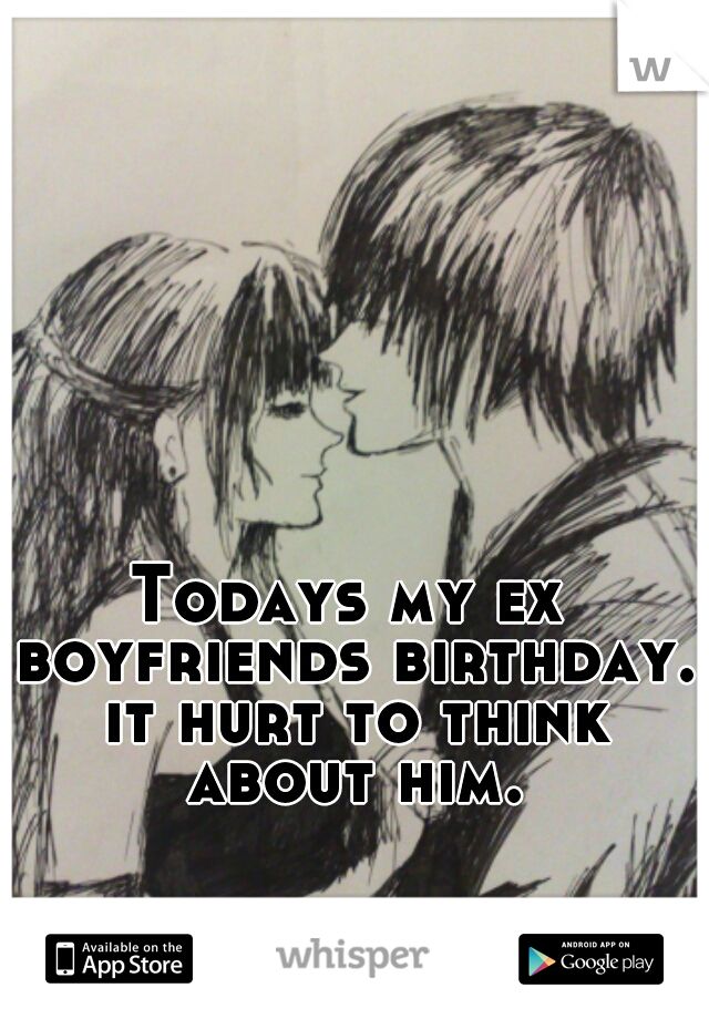 Todays my ex boyfriends birthday. it hurt to think about him.