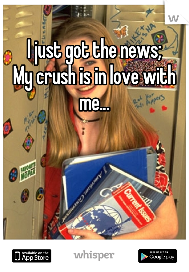 I just got the news; 
My crush is in love with me...