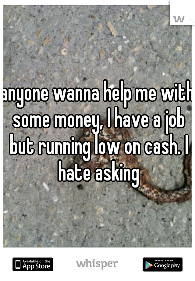 anyone wanna help me with some money, I have a job but running low on cash. I hate asking