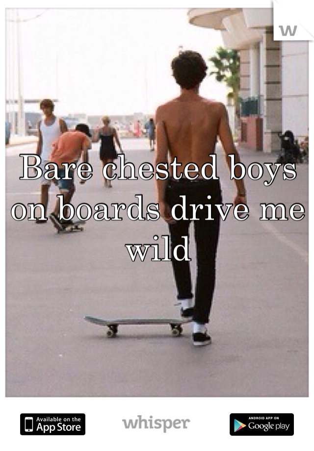 Bare chested boys on boards drive me wild