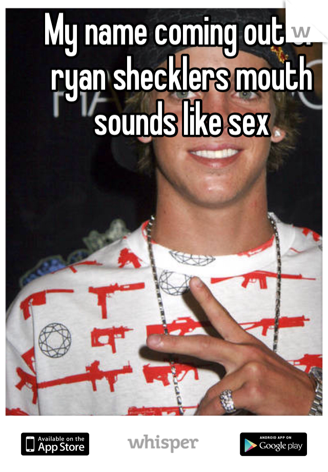 My name coming out of ryan shecklers mouth sounds like sex 