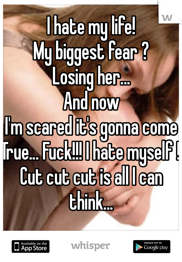 I hate my life! 
My biggest fear ? 
Losing her...
And now 
I'm scared it's gonna come
True... Fuck!!! I hate myself ! 
Cut cut cut is all I can think... 

