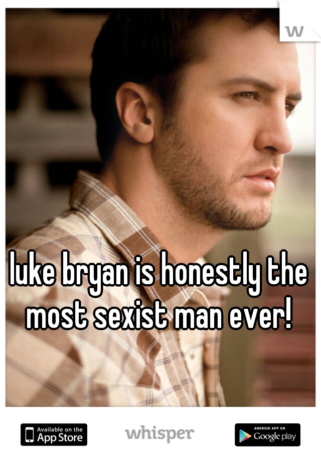 luke bryan is honestly the most sexist man ever! 