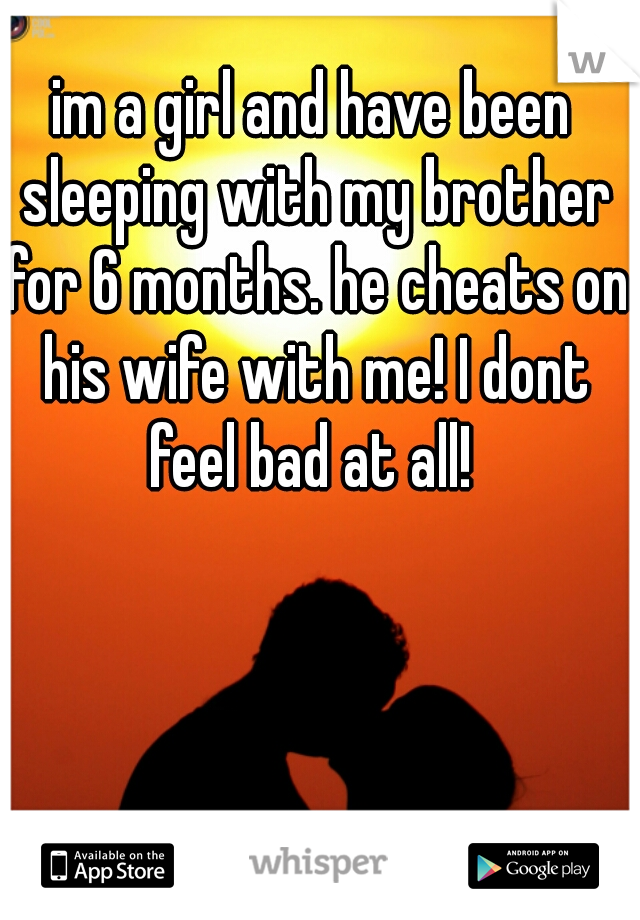 im a girl and have been sleeping with my brother for 6 months. he cheats on his wife with me! I dont feel bad at all! 