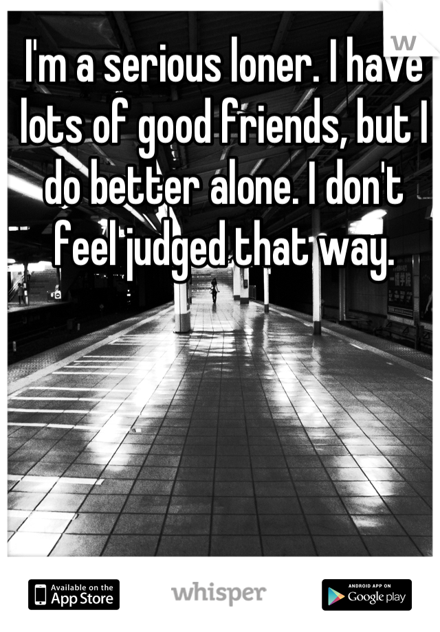 I'm a serious loner. I have lots of good friends, but I do better alone. I don't feel judged that way.