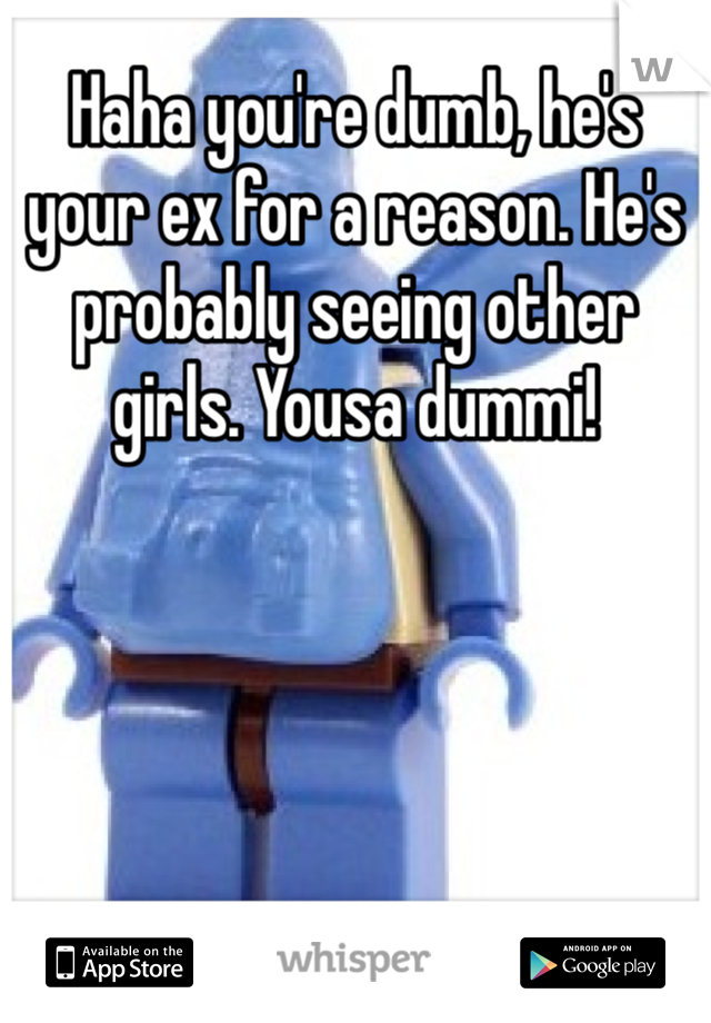 Haha you're dumb, he's your ex for a reason. He's probably seeing other girls. Yousa dummi!