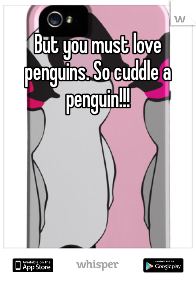 But you must love penguins. So cuddle a penguin!!! 