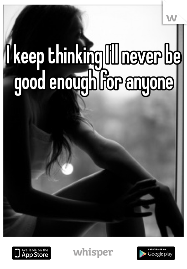 I keep thinking I'll never be good enough for anyone 